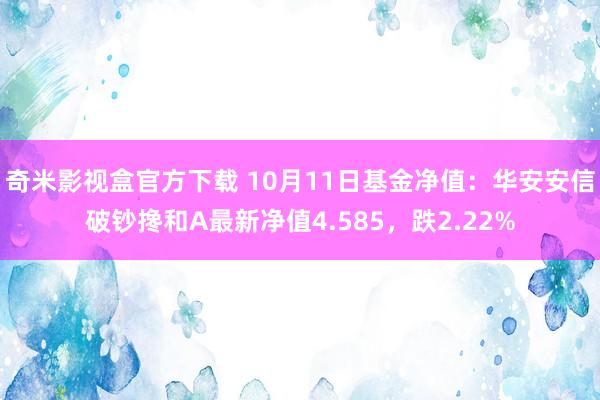 奇米影视盒官方下载 10月11日基金净值：华安安信破钞搀和A最新净值4.585，跌2.22%