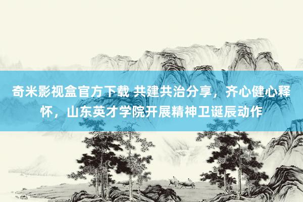 奇米影视盒官方下载 共建共治分享，齐心健心释怀，山东英才学院开展精神卫诞辰动作