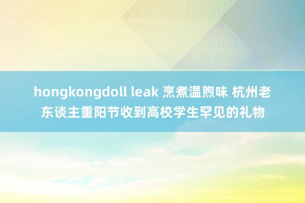 hongkongdoll leak 烹煮温煦味 杭州老东谈主重阳节收到高校学生罕见的礼物