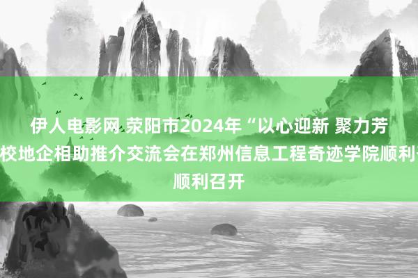 伊人电影网 荥阳市2024年“以心迎新 聚力芳华”校地企相助推介交流会在郑州信息工程奇迹学院顺利召开