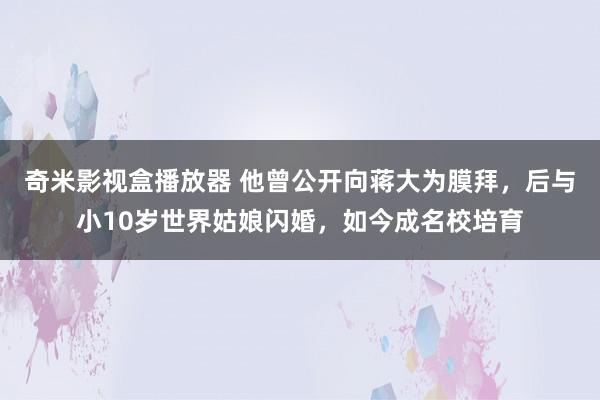 奇米影视盒播放器 他曾公开向蒋大为膜拜，后与小10岁世界姑娘闪婚，如今成名校培育