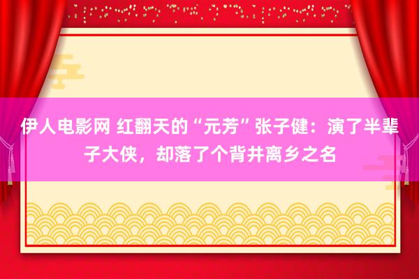 伊人电影网 红翻天的“元芳”张子健：演了半辈子大侠，却落了个背井离乡之名