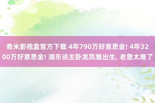 奇米影视盒官方下载 4年790万好意思金! 4年3200万好意思金! 湖东谈主卧龙凤雏出生， 老詹太难了