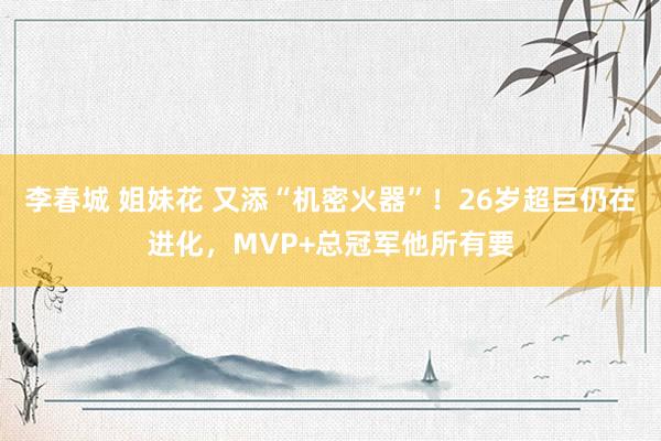 李春城 姐妹花 又添“机密火器”！26岁超巨仍在进化，MVP+总冠军他所有要