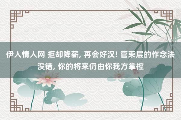 伊人情人网 拒却降薪， 再会好汉! 管束层的作念法没错， 你的将来仍由你我方掌控
