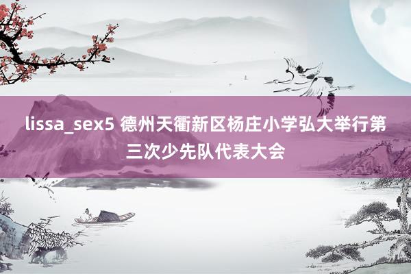 lissa_sex5 德州天衢新区杨庄小学弘大举行第三次少先队代表大会