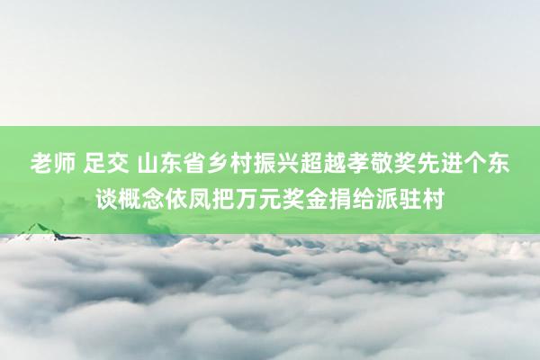 老师 足交 山东省乡村振兴超越孝敬奖先进个东谈概念依凤把万元奖金捐给派驻村