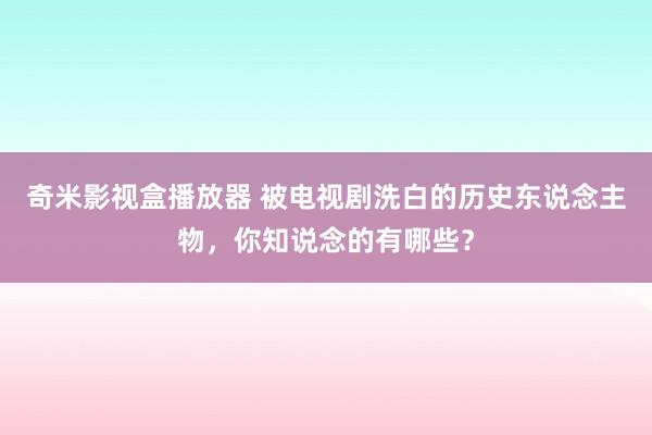 奇米影视盒播放器 被电视剧洗白的历史东说念主物，你知说念的有哪些？