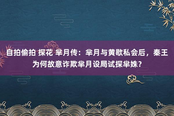 自拍偷拍 探花 芈月传：芈月与黄歇私会后，秦王为何故意诈欺芈月设局试探芈姝？