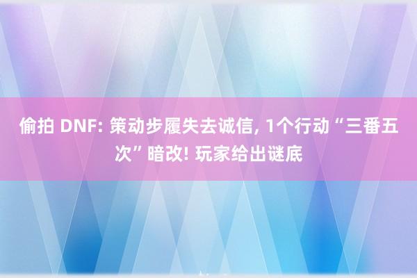 偷拍 DNF: 策动步履失去诚信， 1个行动“三番五次”暗改! 玩家给出谜底