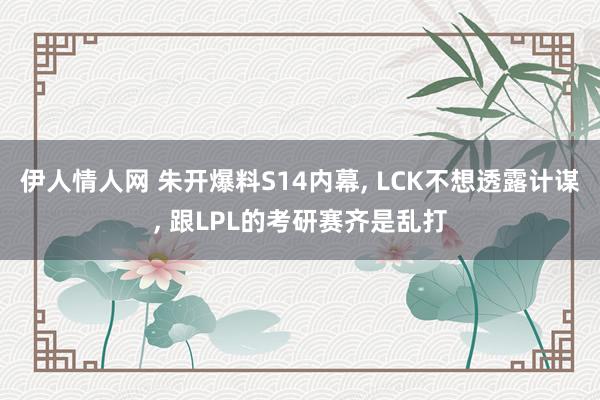 伊人情人网 朱开爆料S14内幕， LCK不想透露计谋， 跟LPL的考研赛齐是乱打