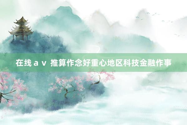 在线ａｖ 推算作念好重心地区科技金融作事