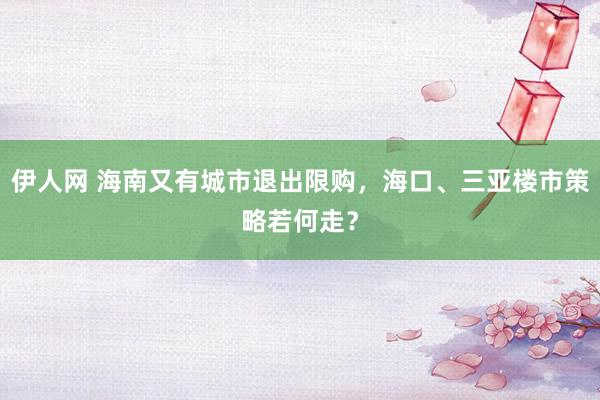 伊人网 海南又有城市退出限购，海口、三亚楼市策略若何走？