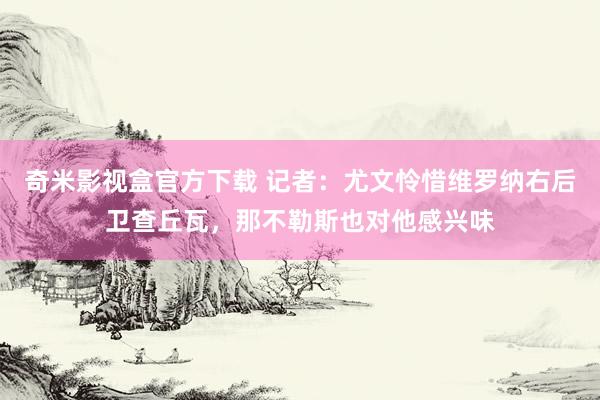 奇米影视盒官方下载 记者：尤文怜惜维罗纳右后卫查丘瓦，那不勒斯也对他感兴味