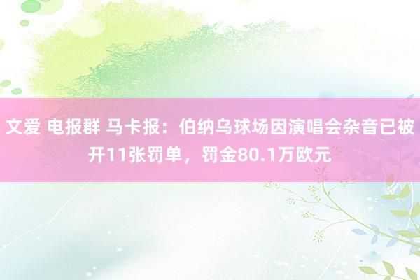 文爱 电报群 马卡报：伯纳乌球场因演唱会杂音已被开11张罚单，罚金80.1万欧元