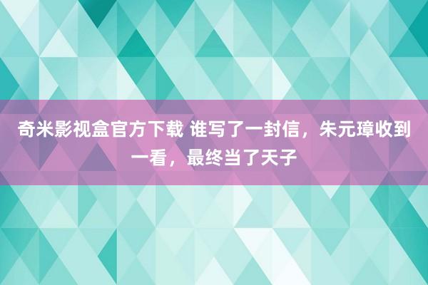奇米影视盒官方下载 谁写了一封信，朱元璋收到一看，最终当了天子