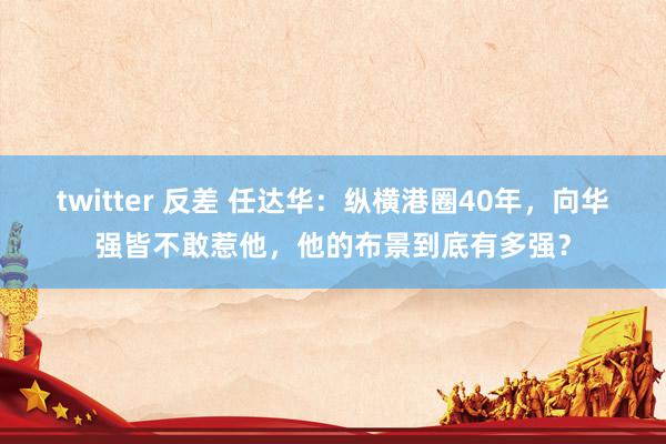 twitter 反差 任达华：纵横港圈40年，向华强皆不敢惹他，他的布景到底有多强？