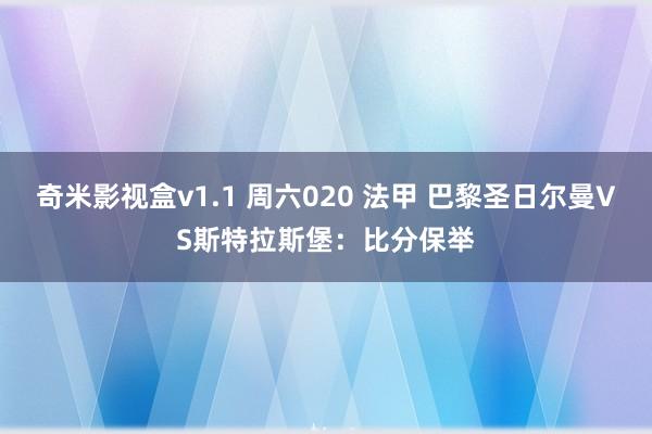 奇米影视盒v1.1 周六020 法甲 巴黎圣日尔曼VS斯特拉斯堡：比分保举