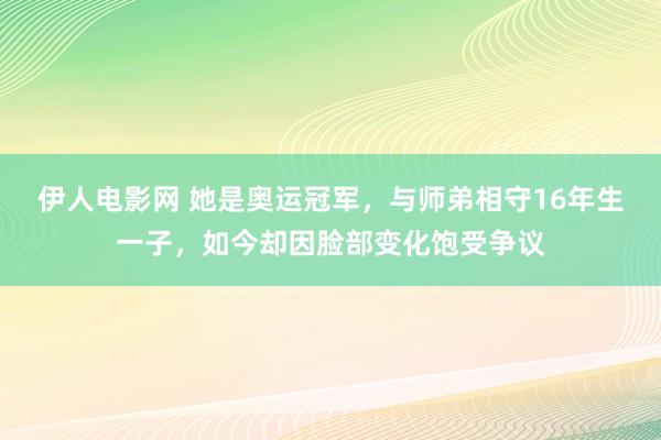 伊人电影网 她是奥运冠军，与师弟相守16年生一子，如今却因脸部变化饱受争议