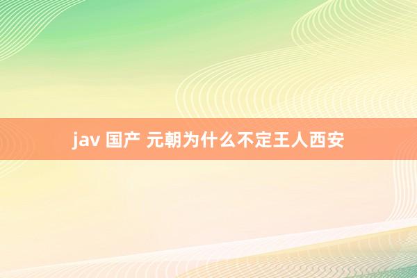 jav 国产 元朝为什么不定王人西安