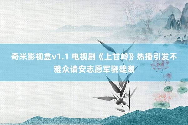 奇米影视盒v1.1 电视剧《上甘岭》热播引发不雅众请安志愿军骁雄潮