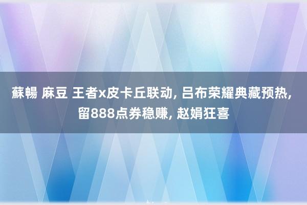 蘇暢 麻豆 王者x皮卡丘联动， 吕布荣耀典藏预热， 留888点券稳赚， 赵娟狂喜