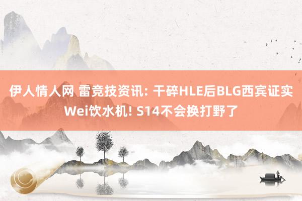 伊人情人网 雷竞技资讯: 干碎HLE后BLG西宾证实Wei饮水机! S14不会换打野了