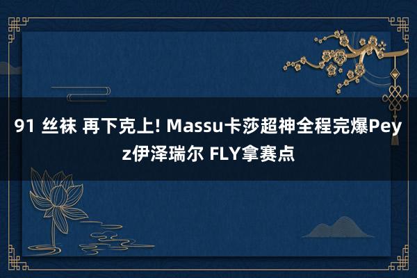 91 丝袜 再下克上! Massu卡莎超神全程完爆Peyz伊泽瑞尔 FLY拿赛点