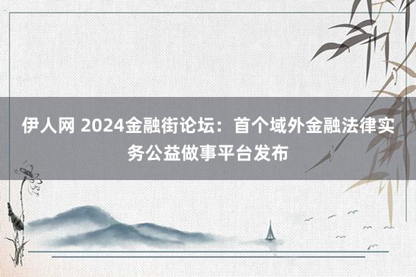 伊人网 2024金融街论坛：首个域外金融法律实务公益做事平台发布