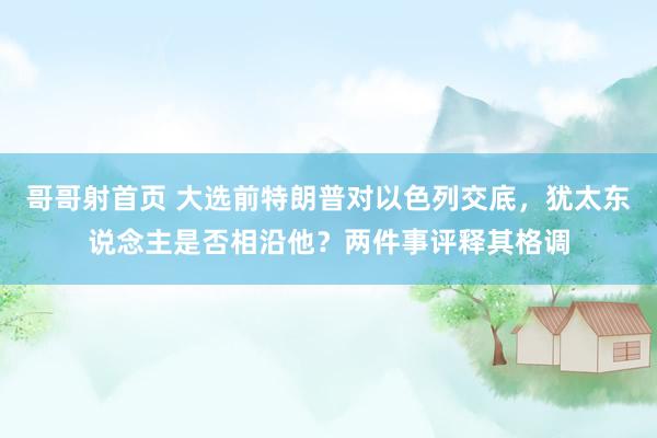 哥哥射首页 大选前特朗普对以色列交底，犹太东说念主是否相沿他？两件事评释其格调