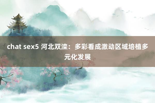 chat sex5 河北双滦：多彩看成激动区域培植多元化发展