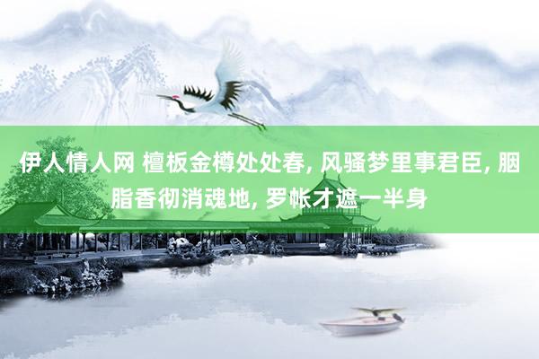 伊人情人网 檀板金樽处处春， 风骚梦里事君臣， 胭脂香彻消魂地， 罗帐才遮一半身