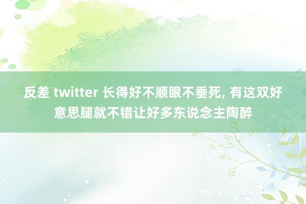 反差 twitter 长得好不顺眼不垂死， 有这双好意思腿就不错让好多东说念主陶醉