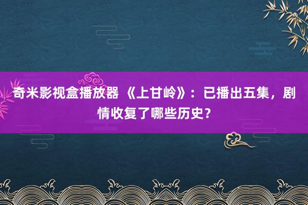 奇米影视盒播放器 《上甘岭》：已播出五集，剧情收复了哪些历史？