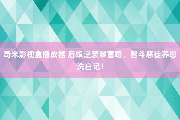 奇米影视盒播放器 后娘逆袭暴富路，智斗恶徒养崽洗白记！