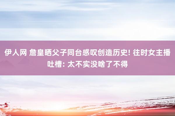 伊人网 詹皇晒父子同台感叹创造历史! 往时女主播吐槽: 太不实没啥了不得