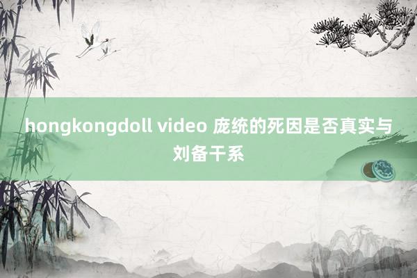 hongkongdoll video 庞统的死因是否真实与刘备干系