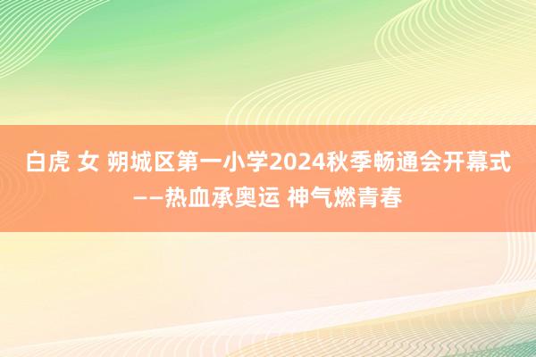 白虎 女 朔城区第一小学2024秋季畅通会开幕式——热血承奥运 神气燃青春