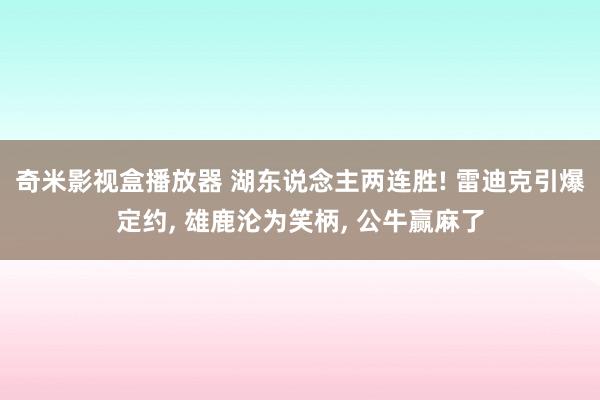 奇米影视盒播放器 湖东说念主两连胜! 雷迪克引爆定约， 雄鹿沦为笑柄， 公牛赢麻了