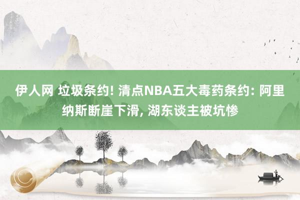 伊人网 垃圾条约! 清点NBA五大毒药条约: 阿里纳斯断崖下滑， 湖东谈主被坑惨