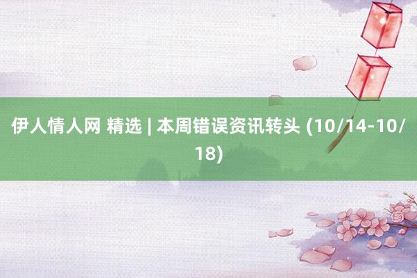 伊人情人网 精选 | 本周错误资讯转头 (10/14-10/18)