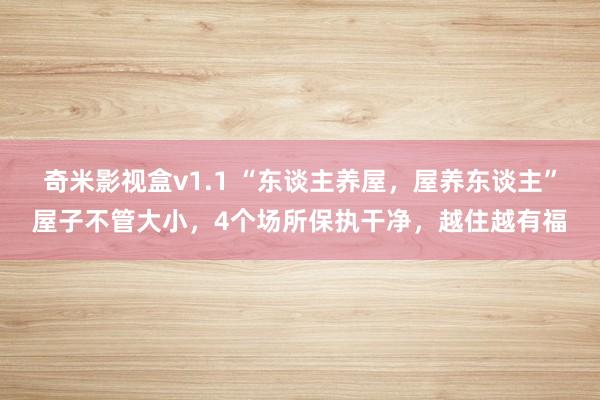 奇米影视盒v1.1 “东谈主养屋，屋养东谈主”屋子不管大小，4个场所保执干净，越住越有福