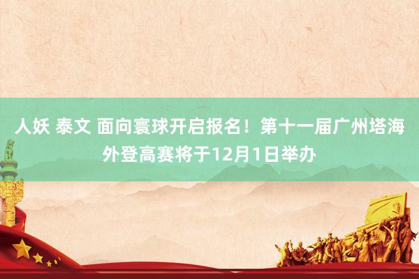 人妖 泰文 面向寰球开启报名！第十一届广州塔海外登高赛将于12月1日举办