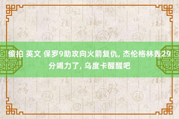 偷拍 英文 保罗9助攻向火箭复仇， 杰伦格林轰29分竭力了， 乌度卡醒醒吧