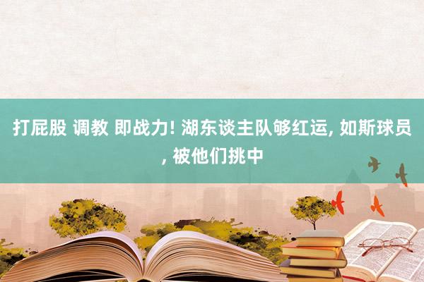 打屁股 调教 即战力! 湖东谈主队够红运， 如斯球员， 被他们挑中