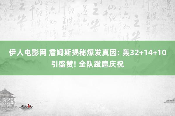 伊人电影网 詹姆斯揭秘爆发真因: 轰32+14+10引盛赞! 全队跋扈庆祝