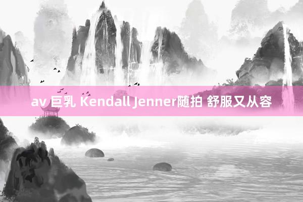 av 巨乳 Kendall Jenner随拍 舒服又从容