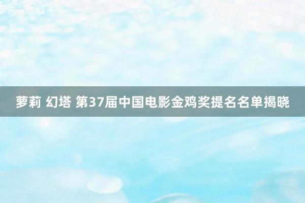 萝莉 幻塔 第37届中国电影金鸡奖提名名单揭晓