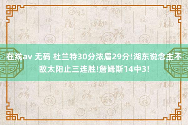 在线av 无码 杜兰特30分浓眉29分!湖东说念主不敌太阳止三连胜!詹姆斯14中3!