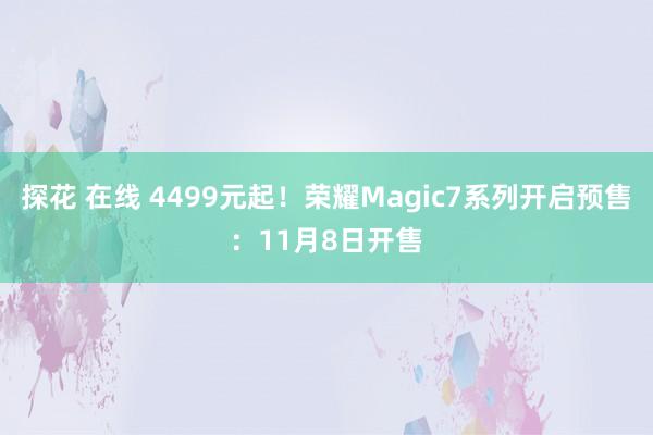 探花 在线 4499元起！荣耀Magic7系列开启预售：11月8日开售